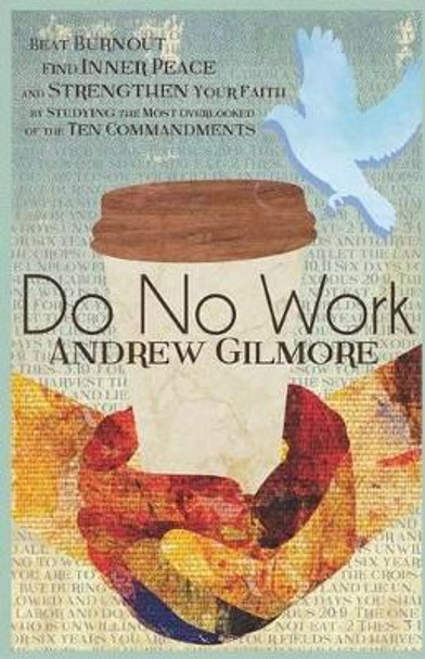 Do No Work: Beat Burnout, Find Inner Peace, and Strengthen Your Faith by Studying the Most Overlooked of the Ten Commandments by Andrew Gilmore 9780692296080