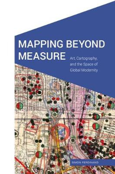 Mapping Beyond Measure: Art, Cartography, and the Space of Global Modernity by Simon Ferdinand
