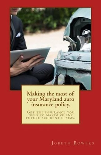 Making the most of your Maryland auto insurance policy.: Get the insurance you need to maximize any future accident claims. by MR Jobeth R Bowers Esq 9780692335215