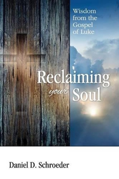 Reclaiming Your Soul: Wisdom from the Gospel of Luke by Daniel D Schroeder 9780692353967
