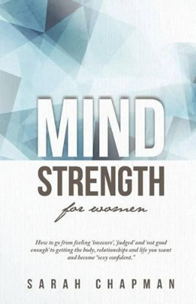 MindStrength for Women: How to go from feeling 'insecure', 'judged', and 'not good enough' to getting the body, relationships, and life you want and become &quot;sexy confident&quot;! by Sarah Chapman 9780692375952