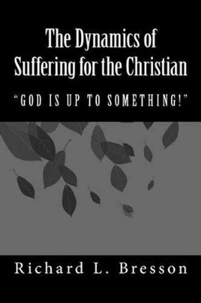 The Dynamics of Suffering for the Christian: God Is Up to Something! by Richard L Bresson 9780692385722