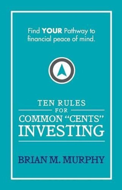 Ten Rules for Common &quot;Cents&quot; Investing by Brian M. Murphy: Ten easy to follow steps to successful investing and financial peace of mind. by Brian M Murphy 9780692435861