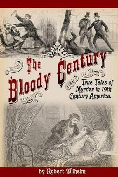 The Bloody Century: True Tales of Murder in 19th Century America by Robert Wilhelm 9780692300671