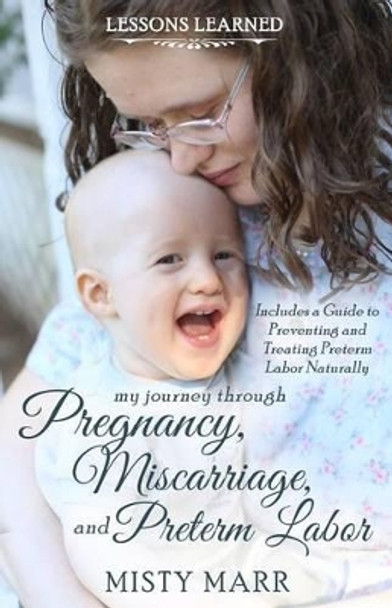 Lessons Learned: My Journey through Pregnancy, Miscarriage, and Preterm Labor by Misty Marr 9780692302811