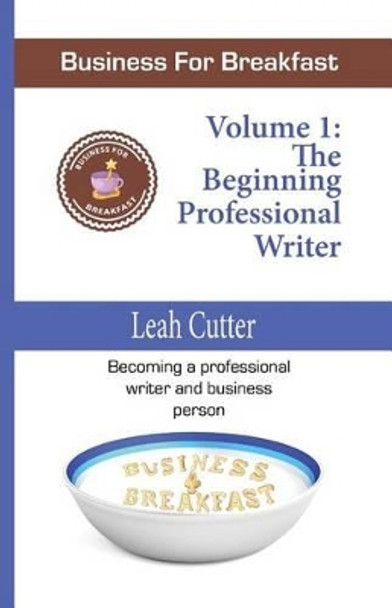 Business for Breakfast: The Beginning Professional Writer by Leah Cutter 9780692342480