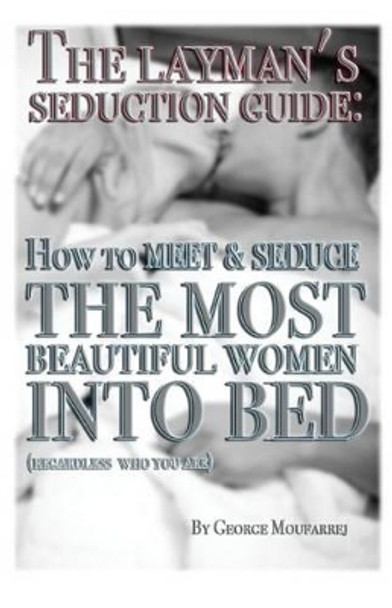 The Layman's Seduction Guide: How To Meet & Seduce The Most Beautiful Women by George Moufarrej 9780692352625