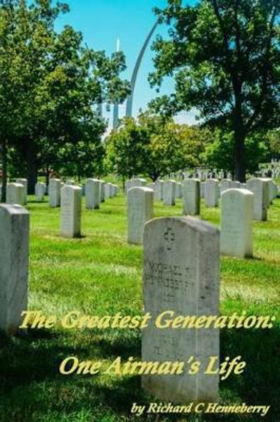 The Greatest Generation: One Airman's Life by Richard C Henneberry 9780692378137