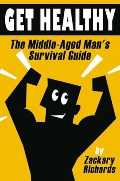 Get Healthy-The Middle-Aged Man's Survival Guide by Zackary Richards 9780692414163