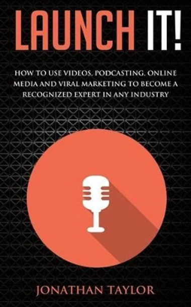 Launch It!: How to Use Videos, Podcasting, Online Media and Viral Marketing to Become a Recognized Expert in Any Industry by Jonathan R Taylor 9780692420263