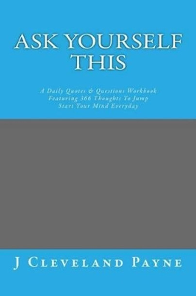 Ask Yourself This: A Daily Quotes & Questions Workbook Featuring 366 Thoughts To Jump Start Your Mind Everyday by J Cleveland Payne 9780692421567