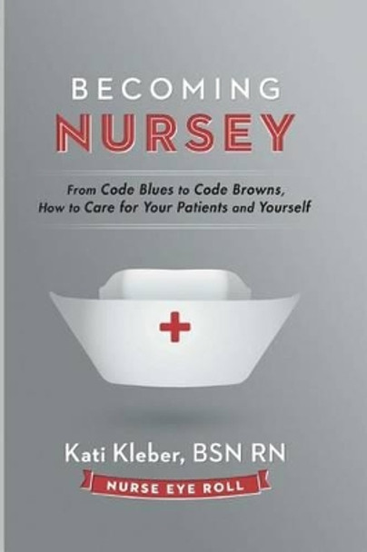 Becoming Nursey: From Code Blues to Code Browns, How to Care for Your Patients and Yourself by Kati L Kleber 9780692430644