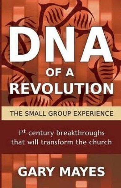 DNA of a Revolution: The Small Group Experience: Dream together about the church that could be and unleash the adventure of going there together by Gary R Mayes 9780692438541