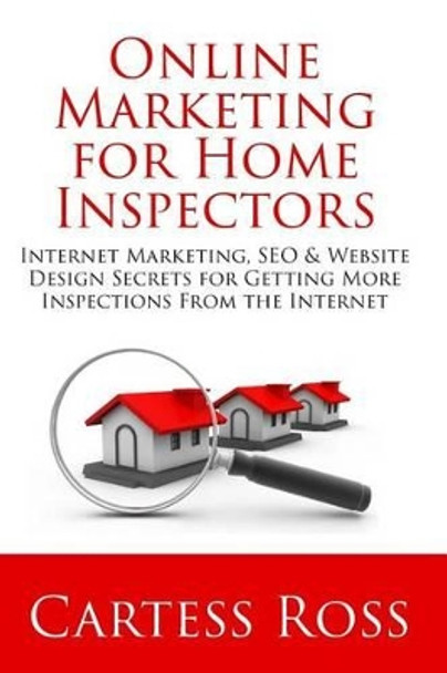 Online Marketing For Home Inspectors: Internet Marketing, SEO & Website Design Secrets for Getting More Inspections From the Internet by Cartess Ross 9780692445143