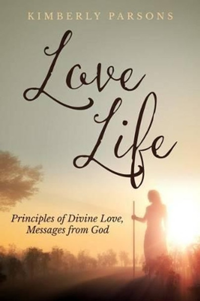 Love Life: Principles of Divine Love, Messages from God by Kimberly S Parsons 9780692480090