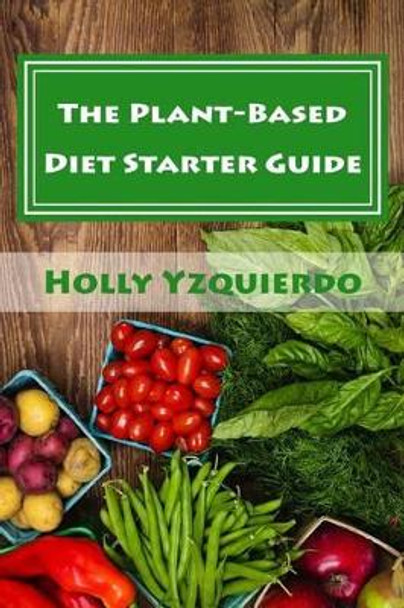 The Plant-Based Diet Starter Guide: How to Cook, Shop, and Eat Well by Holly Yzquierdo 9780692498903