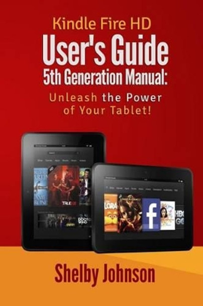 Kindle Fire HD User's Guide 5th Generation Manual: Unleash the Power of Your Tab by Shelby Johnson 9780692581506