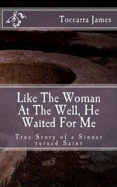 Like The Woman At The Well, He Waited for Me: A True Story of a Sinner turned Saint by Toccarra James 9780692564097