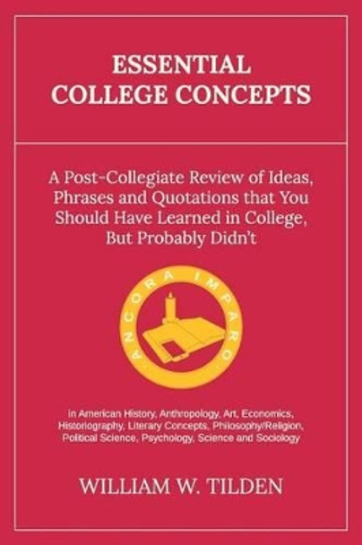 Essential College Concepts: A Post-Collegiate Review of Ideas, Phrases and Quotations that You Should Have Learned in College, but Probably Didn't by William W Tilden 9780692597675