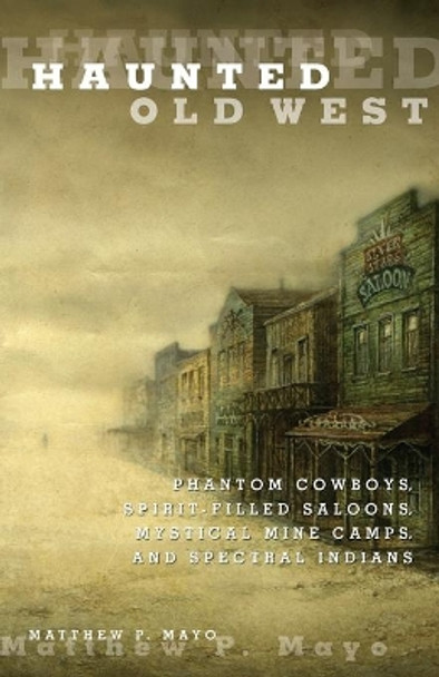 Haunted Old West: Phantom Cowboys, Spirit-Filled Saloons, Mystical Mine Camps, And Spectral Indians by Matthew P. Mayo 9780762771844