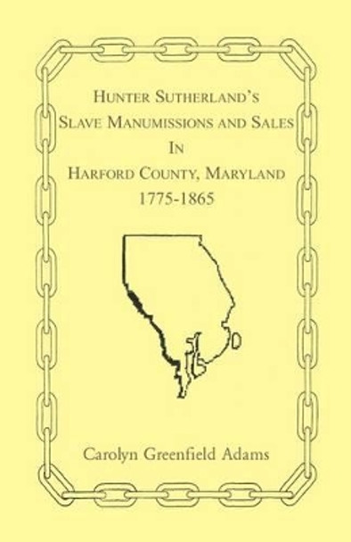 Hunter Sutherland's Slave Manumissions and Sales in Harford County, Maryland, 1775-1865 by Carolyn Greenfield Adams 9780788411441