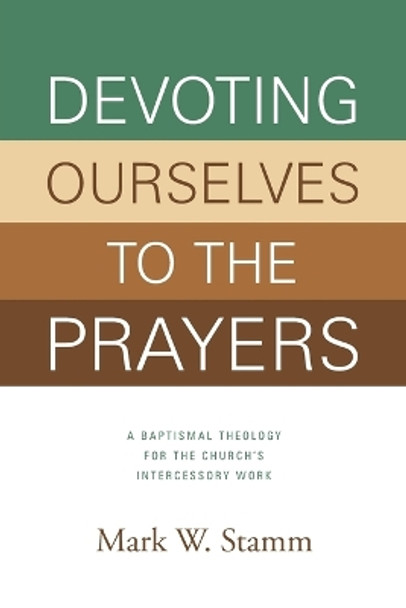 Devoting Ourselves to the Prayers: A Baptismal Theology for the Church's Intercessory Work by Mark W Stamm 9780881777123