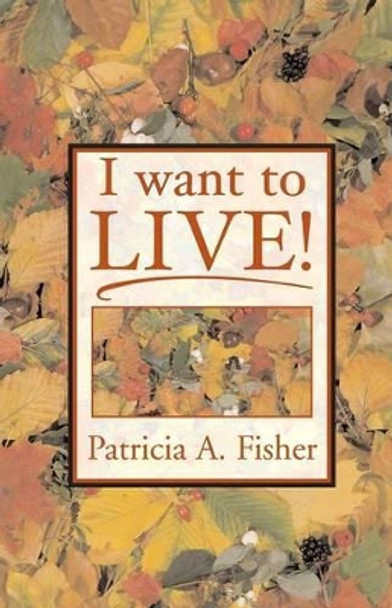 I Want To LIVE! by Patricia a Fisher 9780967723150