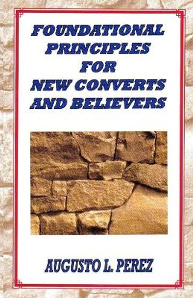 Foundational Principles for New Converts and Believers by Augusto L Perez 9780967847313