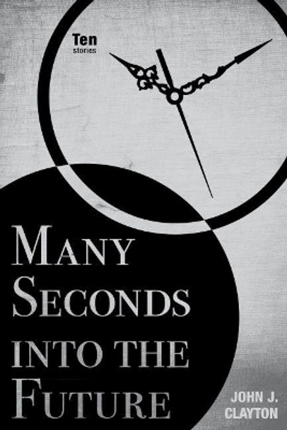 Many Seconds into the Future: Ten Stories by John J. Clayton 9780896728592