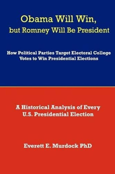 Obama Will Win, but Romney Will Be President: How Political Parties Target Electoral College Votes to Win Presidential Elections: A Historical Analysis of Every U.S. Presidential Election by Everett E Murdock Phd 9780923178123