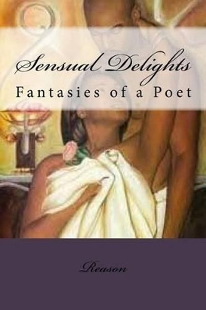 Sensual Delights: Fantasies of a Poet by Reason 9780982552322