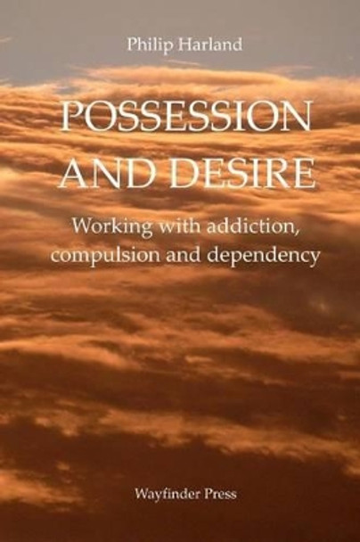 Possession and Desire: A guide to working with addiction, compulsion, and dependency by Philip Harland 9780956160744