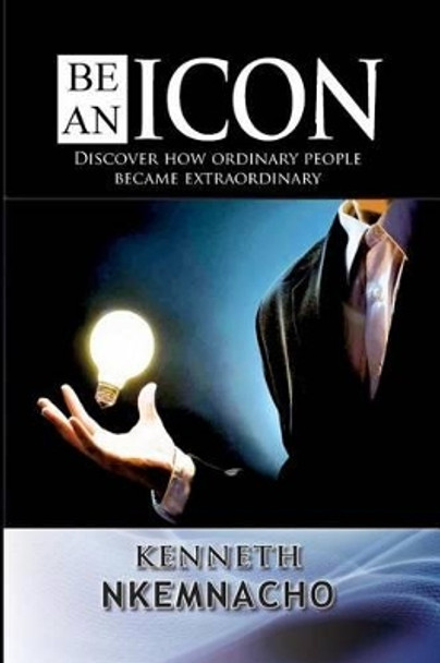 Be an Icon: Discover How Ordinary People Became Extraordinary by Kenneth Nkemnacho 9780956837370