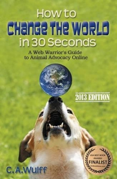 How to Change the World in 30 Seconds: A Web Warrior's Guide to Animal Advocacy Online by C A Wulff 9780978692889