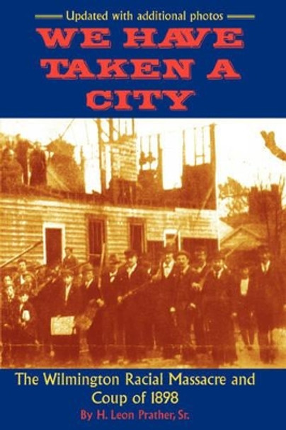 We Have Taken A City: The Wilmington Racial Massacre and Coup of 1898 by Sr H Prather, Leon 9780972324083