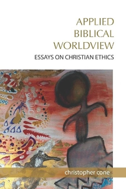 Applied Biblical Worldview: Essays on Christian Ethics by Christopher Cone 9780976593096