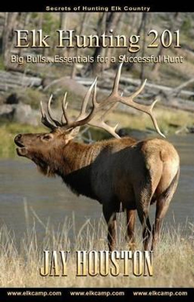 Elk Hunting 201: Big Bulls...Essentials for a Successful Hunt by Jay Houston 9780975931912