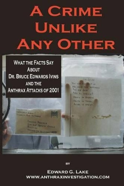 A Crime Unlike Any Other: What the Facts Say About Dr. Bruce Edwards Ivins and The Anthrax Attacks of 2001 by Edward G Lake 9780976616344