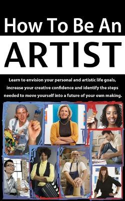 How to be an Artist: Learn to envision your personal and artistic life goals, increase your creative confidence and identify the steps needed to move yourself into a future of your own making. by Terri Balogh 9780979446795