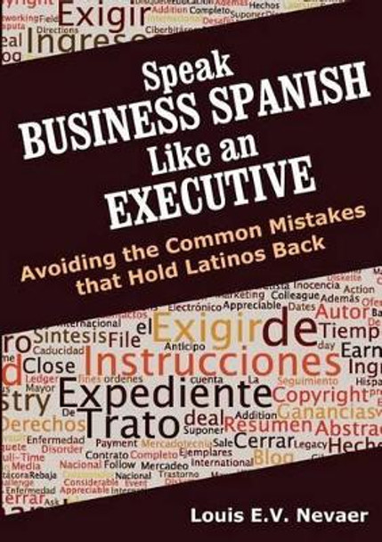 Speak Business Spanish Like an Executive: Avoiding the Common Mistakes That Hold Latinos Back by Louis Nevaer 9780979117664