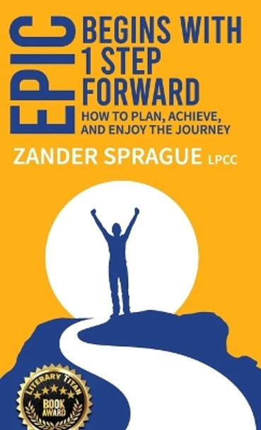 EPIC Begins With 1 Step Forward: How To Plan, Achieve, and Enjoy The Journey by Zander Sprague 9780979503085