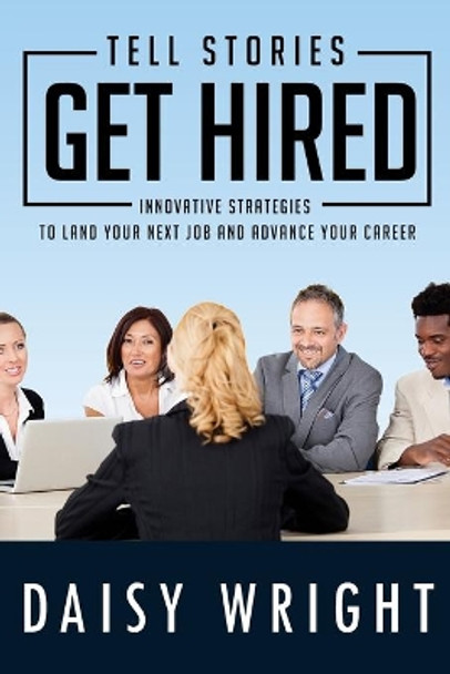 Tell Stories Get Hired: Innovative Strategies to Land Your Next Job And Advance Your Career by Daisy Wright 9780981310442