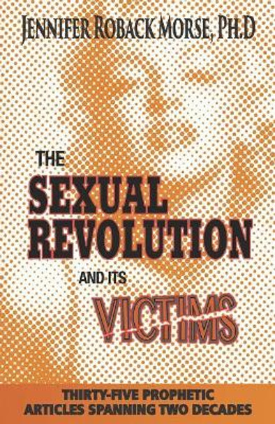 The Sexual Revolution and Its Victims: Thirty-Five Prophetic Articles Spanning Two Decades by Jennifer Roback Morse Phd 9780981605982