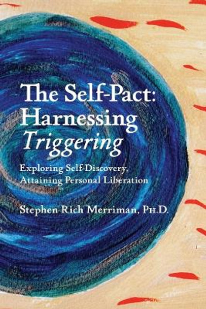 The Self-Pact: Harnessing Triggering, Exploring Self-Discovery, Attaining Personal Liberation by Stephen Rich Merriman 9780981769882