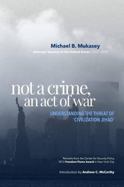 Not A Crime, An Act Of War: Understanding the Threat of 'Civilization Jihad' by Michael B Mukasey 9780982294703