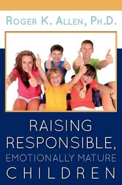 Raising Responsible, Emotionally Mature Children by Ph D Roger K Allen 9780979783142