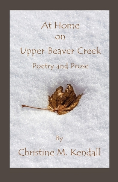 At Home on Upper Beaver Creek Poetry and Prose by Christine M Kendall 9780980035810