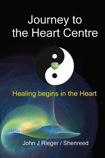 Journey to the Heart Centre: Healing Begins in the Heart by John J Rieger 9780981090061