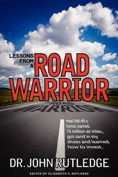 Lessons From A Road Warrior: How I Fell Off A Horse, Earned 15 Million Air Miles, Got Sand In My Shoes And Learned How To Invest by John Rutledge 9780981838106