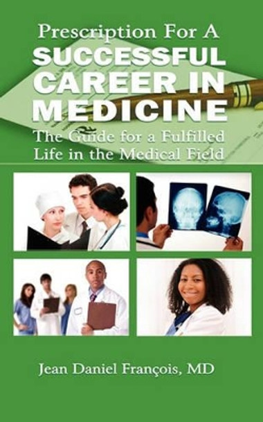 Prescription For A Successful Career in Medicine: The Guide for a Fulfilled Life in the Medical Field by Jean Daniel Francois 9780982314227